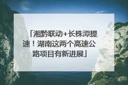 湘黔联动+长株潭提速！湖南这两个高速公路项目有新进展