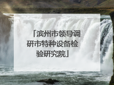滨州市领导调研市特种设备检验研究院