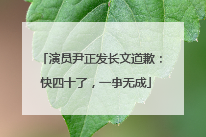 演员尹正发长文道歉：快四十了，一事无成