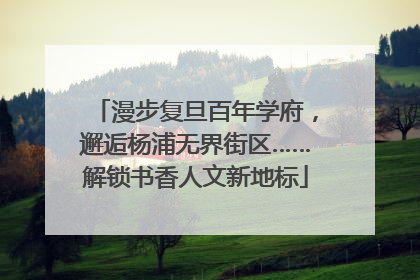 漫步复旦百年学府，邂逅杨浦无界街区……解锁书香人文新地标