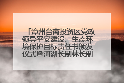 漳州台商投资区党政领导平安建设、生态环境保护目标责任书颁发仪式暨河湖长制林长制工作会议召开