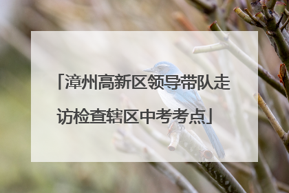 漳州高新区领导带队走访检查辖区中考考点
