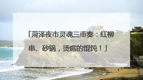 菏泽夜市灵魂三重奏：红柳串、砂锅，烫嘴的馄饨！