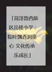 菏泽鲁西新区岳楼小学：粽叶飘香润童心 文化传承乐成长