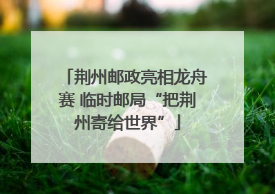 荆州邮政亮相龙舟赛 临时邮局“把荆州寄给世界”