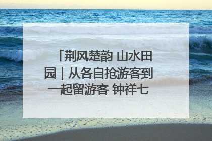 荆风楚韵 山水田园｜从各自抢游客到一起留游客 钟祥七村抱团解了“乡愁”添了“乡酬”