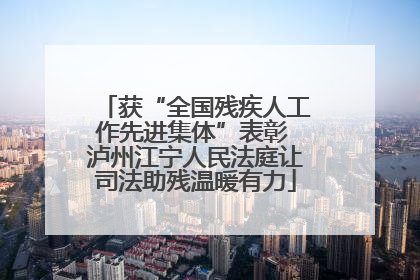 获“全国残疾人工作先进集体”表彰 泸州江宁人民法庭让司法助残温暖有力