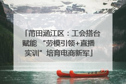 莆田涵江区：工会搭台赋能 “劳模引领+直播实训”培育电商新军
