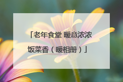 老年食堂 暖意浓浓饭菜香（暖相册）