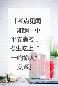 考点见闻｜湘钢一中平安高考，考生吃上“一鸣惊人”菜系