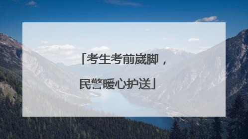 考生考前崴脚，民警暖心护送