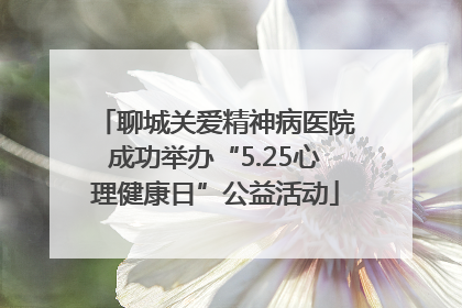 聊城关爱精神病医院成功举办“5.25心理健康日”公益活动