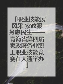 职业技能展风采 家政服务惠民生——青海省第四届家政服务业职工职业技能竞赛在大通举办