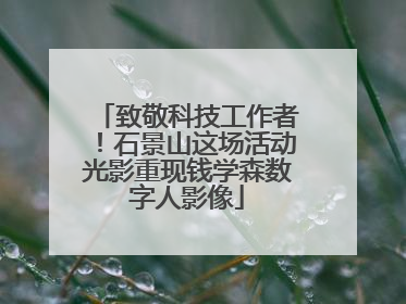 致敬科技工作者！石景山这场活动光影重现钱学森数字人影像