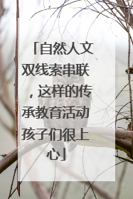 自然人文双线索串联，这样的传承教育活动孩子们很上心