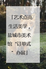 艺术点亮生活美学，盐城市美术馆“订单式”办展