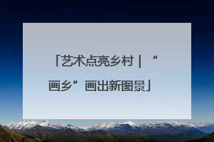 艺术点亮乡村｜“画乡”画出新图景