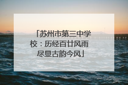 苏州市第三中学校：历经百廿风雨 尽显古韵今风