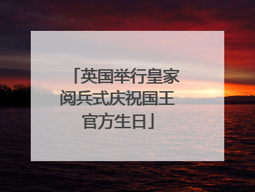 英国举行皇家阅兵式庆祝国王官方生日