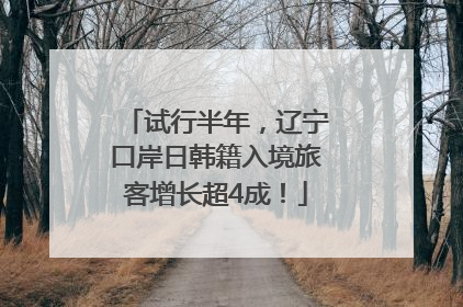 试行半年，辽宁口岸日韩籍入境旅客增长超4成！