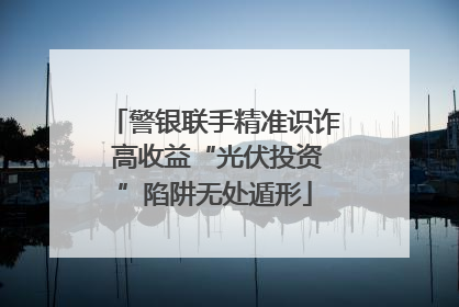 警银联手精准识诈 高收益“光伏投资”陷阱无处遁形