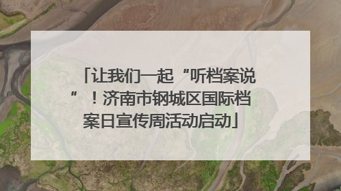 让我们一起“听档案说”！济南市钢城区国际档案日宣传周活动启动