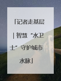 记者走基层｜智慧“水卫士”守护城市水脉