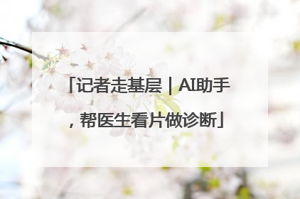 记者走基层｜AI助手，帮医生看片做诊断