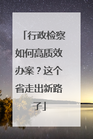 行政检察如何高质效办案？这个省走出新路子