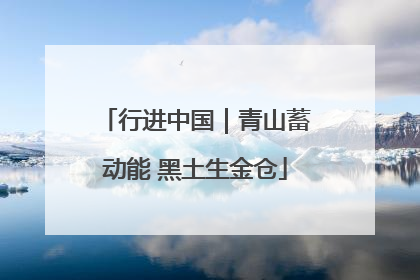 行进中国｜青山蓄动能 黑土生金仓