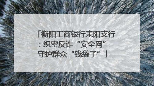 衡阳工商银行耒阳支行：织密反诈“安全网” 守护群众“钱袋子”