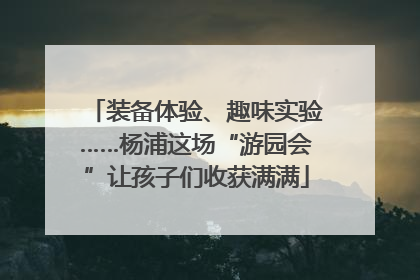 装备体验、趣味实验……杨浦这场“游园会”让孩子们收获满满