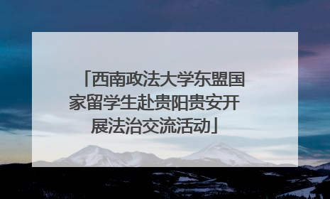 西南政法大学东盟国家留学生赴贵阳贵安开展法治交流活动