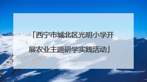 西宁市城北区光明小学开展农业主题研学实践活动