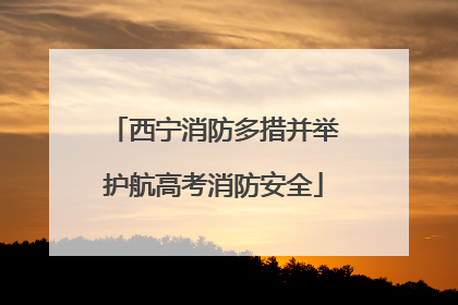 西宁消防多措并举护航高考消防安全
