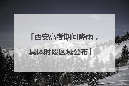 西安高考期间降雨，具体时段区域公布