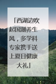 西湖边吹起国潮养生风，多学科专家携手送上夏日健康大礼