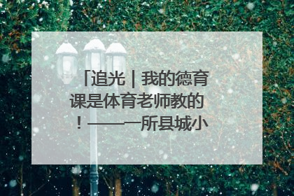 追光｜我的德育课是体育老师教的！——一所县城小学的思政课改革