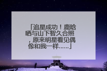 追星成功！鹿晗晒与山下智久合照，原来明星看见偶像和我一样……