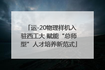 运-20物理样机入驻西工大 赋能“总师型”人才培养新范式