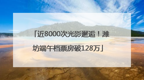近8000次光影邂逅！潍坊端午档票房破128万