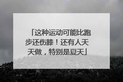 这种运动可能比跑步还伤膝！还有人天天做，特别是夏天