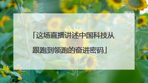 这场直播讲述中国科技从跟跑到领跑的奋进密码