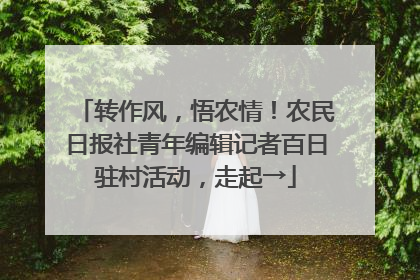 转作风，悟农情！农民日报社青年编辑记者百日驻村活动，走起→