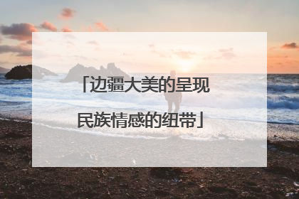 边疆大美的呈现 民族情感的纽带