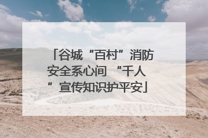谷城“百村”消防安全系心间 “千人”宣传知识护平安