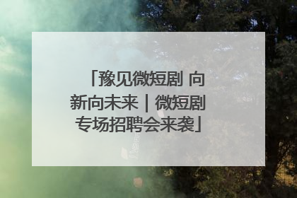 豫见微短剧 向新向未来｜微短剧专场招聘会来袭