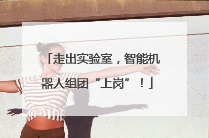 走出实验室，智能机器人组团“上岗”！