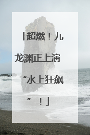 超燃！九龙渊正上演“水上狂飙”！