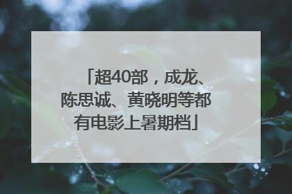 超40部，成龙、陈思诚、黄晓明等都有电影上暑期档